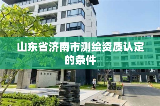 山東省濟南市測繪資質認定的條件