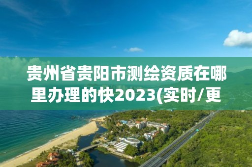 貴州省貴陽市測繪資質在哪里辦理的快2023(實時/更新中)