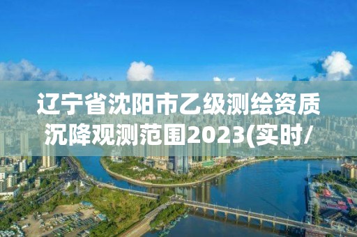 遼寧省沈陽市乙級測繪資質沉降觀測范圍2023(實時/更新中)