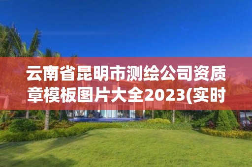 云南省昆明市測繪公司資質(zhì)章模板圖片大全2023(實時/更新中)