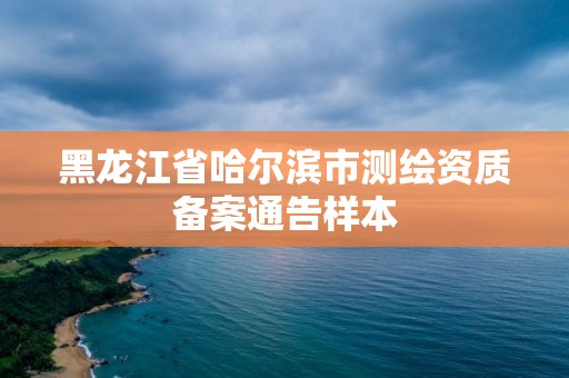 黑龍江省哈爾濱市測繪資質備案通告樣本