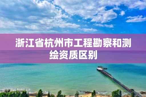 浙江省杭州市工程勘察和測繪資質區別