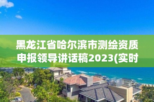 黑龍江省哈爾濱市測繪資質申報領導講話稿2023(實時/更新中)