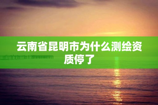 云南省昆明市為什么測繪資質停了