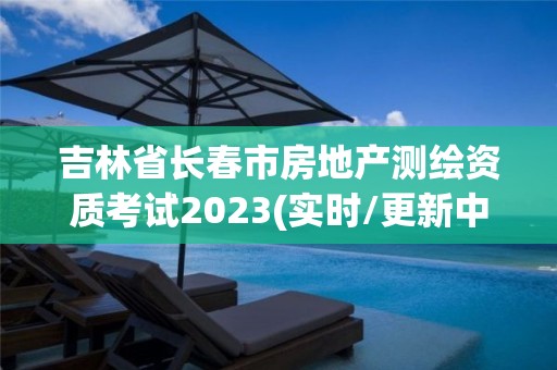 吉林省長春市房地產(chǎn)測繪資質(zhì)考試2023(實(shí)時(shí)/更新中)