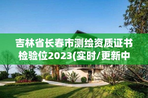 吉林省長春市測繪資質證書檢驗位2023(實時/更新中)