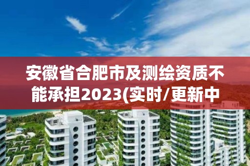 安徽省合肥市及測繪資質不能承擔2023(實時/更新中)