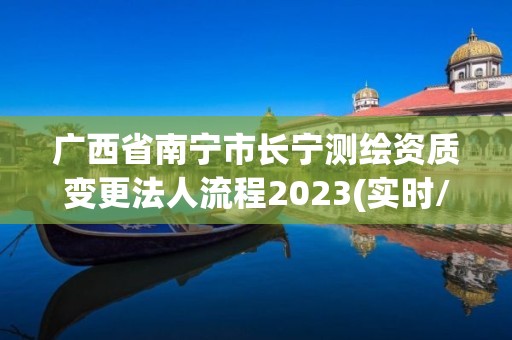 廣西省南寧市長寧測繪資質變更法人流程2023(實時/更新中)