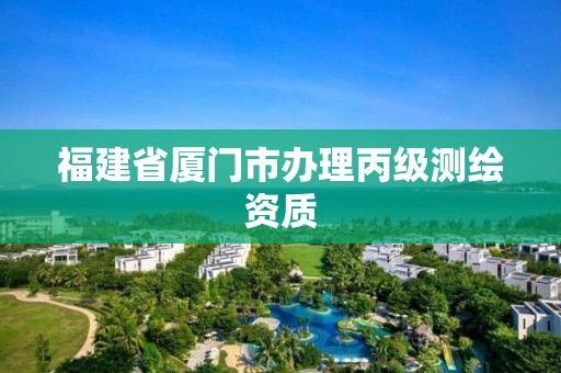 福建省廈門市辦理丙級測繪資質(zhì)