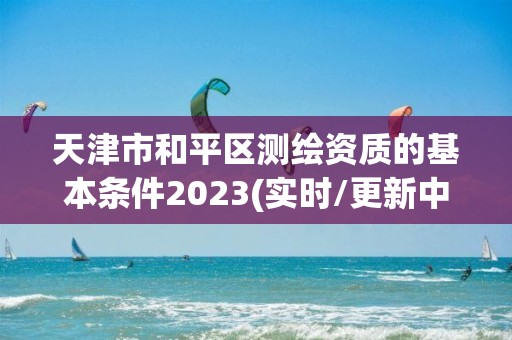 天津市和平區測繪資質的基本條件2023(實時/更新中)