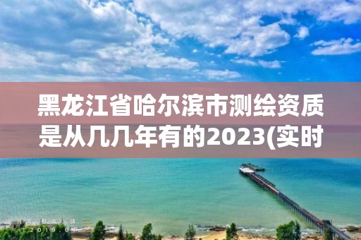 黑龍江省哈爾濱市測繪資質(zhì)是從幾幾年有的2023(實(shí)時(shí)/更新中)