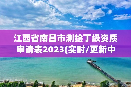 江西省南昌市測繪丁級資質(zhì)申請表2023(實(shí)時(shí)/更新中)