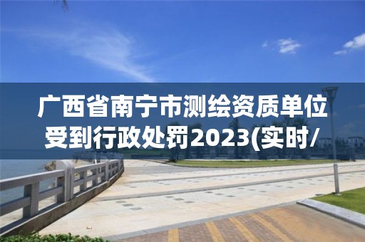 廣西省南寧市測繪資質單位受到行政處罰2023(實時/更新中)