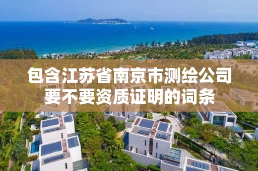 包含江蘇省南京市測繪公司要不要資質(zhì)證明的詞條