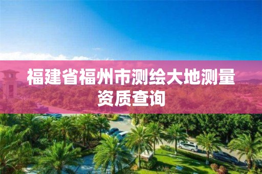 福建省福州市測(cè)繪大地測(cè)量資質(zhì)查詢