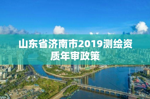 山東省濟南市2019測繪資質年審政策