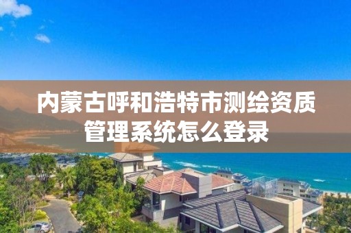 內蒙古呼和浩特市測繪資質管理系統怎么登錄