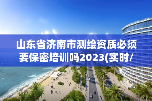 山東省濟南市測繪資質必須要保密培訓嗎2023(實時/更新中)