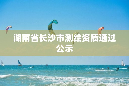 湖南省長沙市測繪資質通過公示