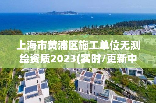 上海市黃浦區施工單位無測繪資質2023(實時/更新中)