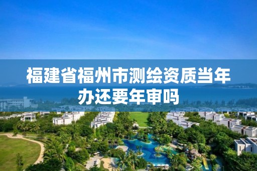 福建省福州市測(cè)繪資質(zhì)當(dāng)年辦還要年審嗎