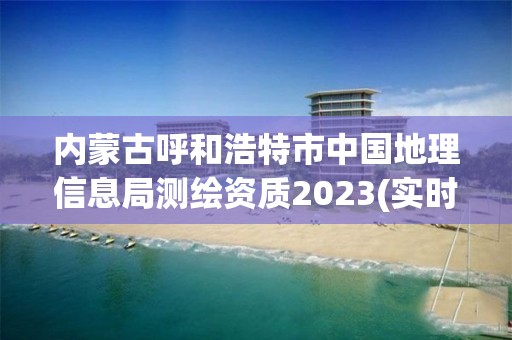 內(nèi)蒙古呼和浩特市中國地理信息局測繪資質(zhì)2023(實時/更新中)