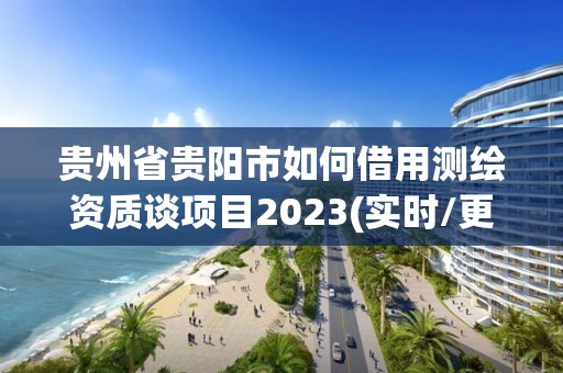 貴州省貴陽市如何借用測繪資質談項目2023(實時/更新中)