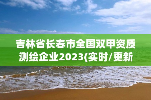 吉林省長春市全國雙甲資質測繪企業(yè)2023(實時/更新中)