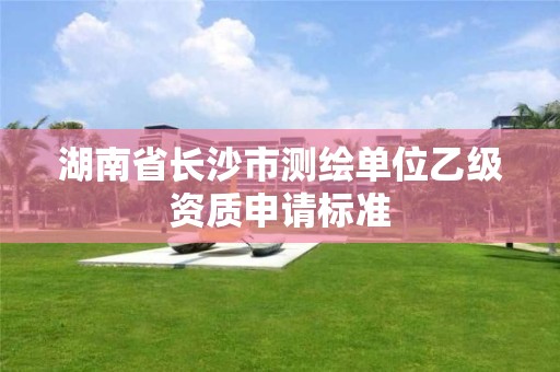 湖南省長沙市測繪單位乙級資質(zhì)申請標(biāo)準(zhǔn)