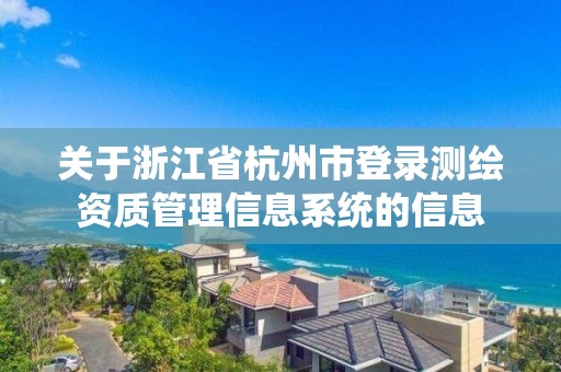 關于浙江省杭州市登錄測繪資質管理信息系統的信息