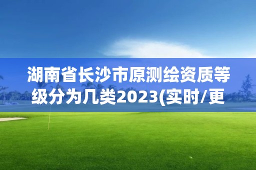 湖南省長沙市原測繪資質(zhì)等級分為幾類2023(實時/更新中)