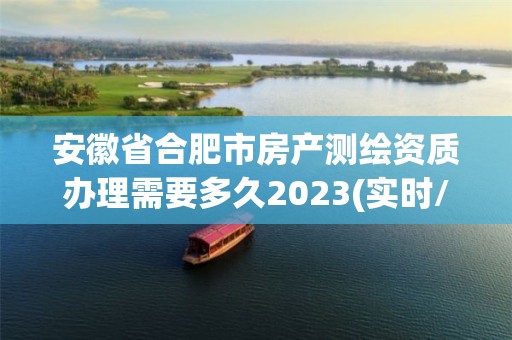 安徽省合肥市房產測繪資質辦理需要多久2023(實時/更新中)