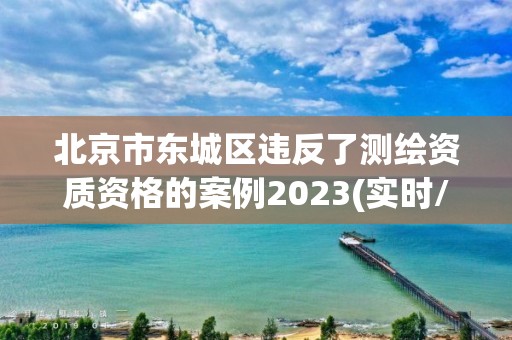 北京市東城區違反了測繪資質資格的案例2023(實時/更新中)