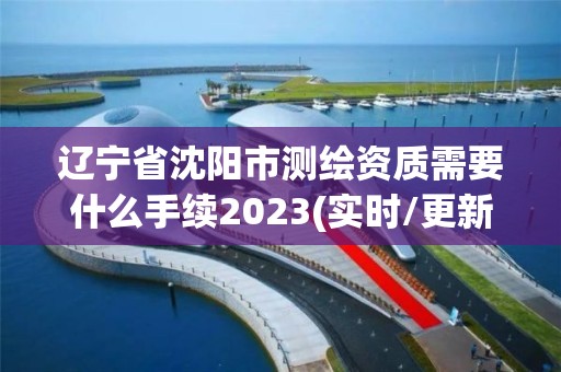 遼寧省沈陽市測繪資質需要什么手續2023(實時/更新中)