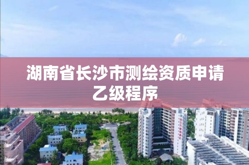 湖南省長沙市測繪資質申請乙級程序