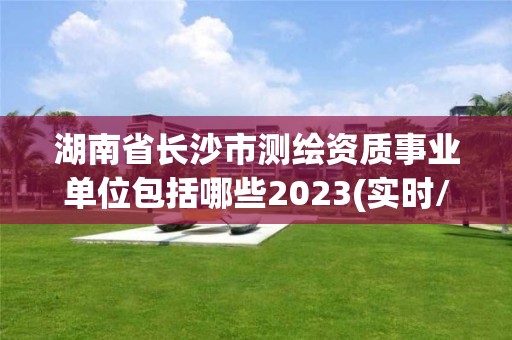 湖南省長(zhǎng)沙市測(cè)繪資質(zhì)事業(yè)單位包括哪些2023(實(shí)時(shí)/更新中)