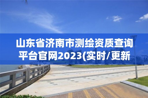 山東省濟南市測繪資質查詢平臺官網2023(實時/更新中)