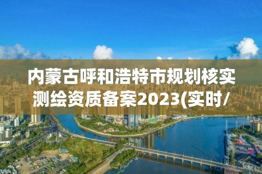 內蒙古呼和浩特市規劃核實測繪資質備案2023(實時/更新中)