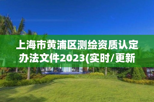 上海市黃浦區(qū)測(cè)繪資質(zhì)認(rèn)定辦法文件2023(實(shí)時(shí)/更新中)