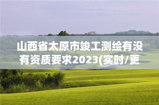 山西省太原市竣工測(cè)繪有沒(méi)有資質(zhì)要求2023(實(shí)時(shí)/更新中)