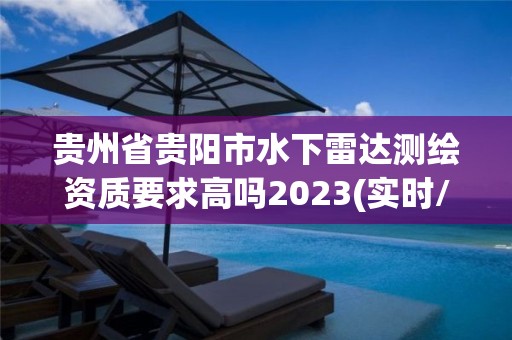 貴州省貴陽市水下雷達測繪資質(zhì)要求高嗎2023(實時/更新中)