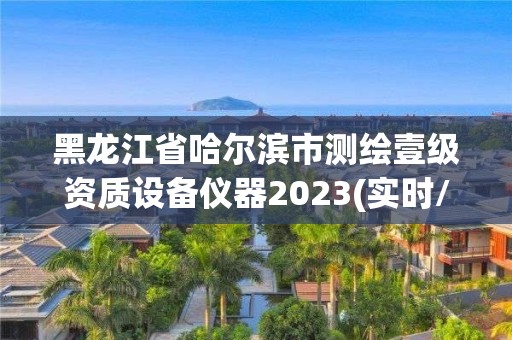 黑龍江省哈爾濱市測繪壹級資質(zhì)設(shè)備儀器2023(實時/更新中)