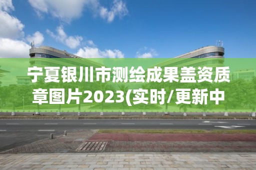 寧夏銀川市測繪成果蓋資質(zhì)章圖片2023(實時/更新中)