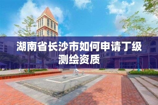 湖南省長沙市如何申請丁級測繪資質