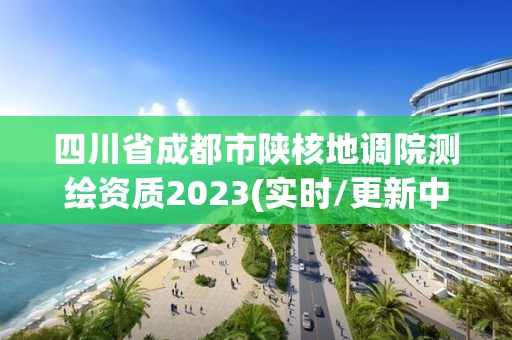 四川省成都市陜核地調院測繪資質2023(實時/更新中)