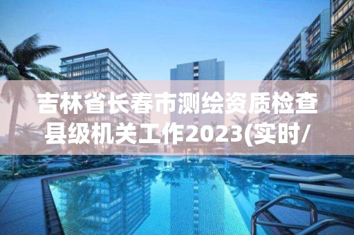 吉林省長春市測繪資質檢查縣級機關工作2023(實時/更新中)