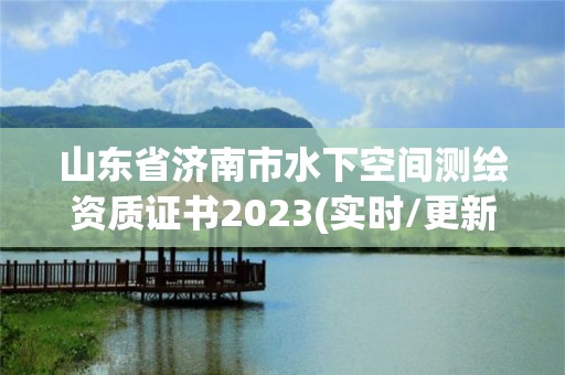 山東省濟南市水下空間測繪資質證書2023(實時/更新中)