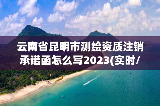 云南省昆明市測繪資質注銷承諾函怎么寫2023(實時/更新中)