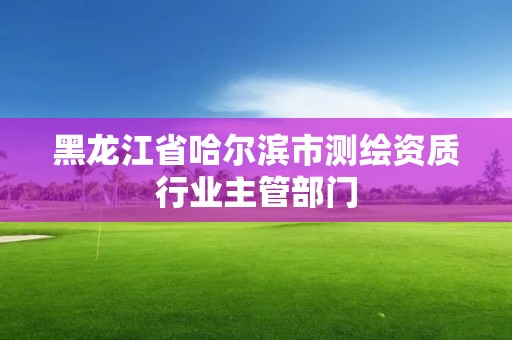 黑龍江省哈爾濱市測繪資質行業主管部門