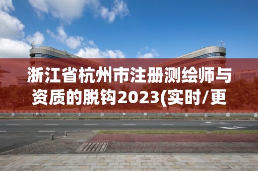 浙江省杭州市注冊測繪師與資質的脫鉤2023(實時/更新中)